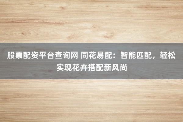 股票配资平台查询网 同花易配：智能匹配，轻松实现花卉搭配新风尚