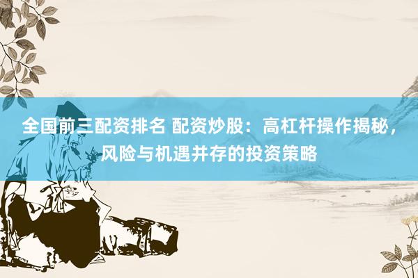 全国前三配资排名 配资炒股：高杠杆操作揭秘，风险与机遇并存的投资策略
