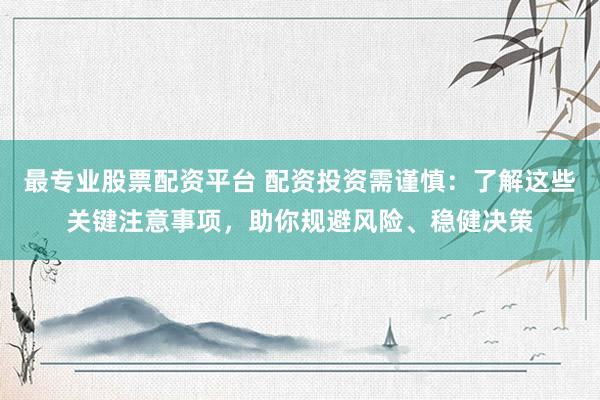 最专业股票配资平台 配资投资需谨慎：了解这些关键注意事项，助你规避风险、稳健决策