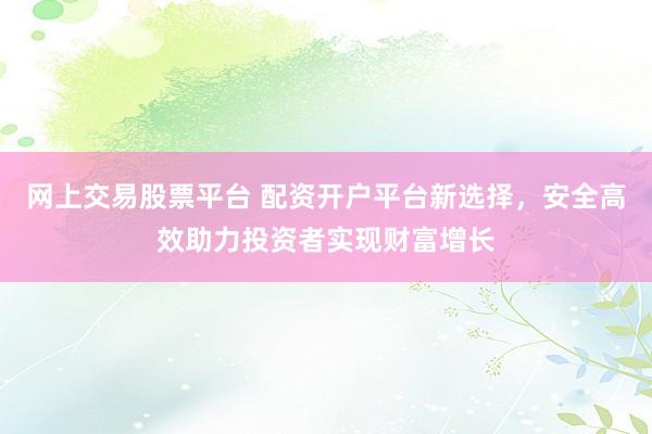 网上交易股票平台 配资开户平台新选择，安全高效助力投资者实现财富增长