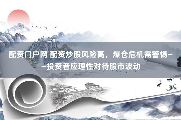配资门户网 配资炒股风险高，爆仓危机需警惕——投资者应理性对待股市波动