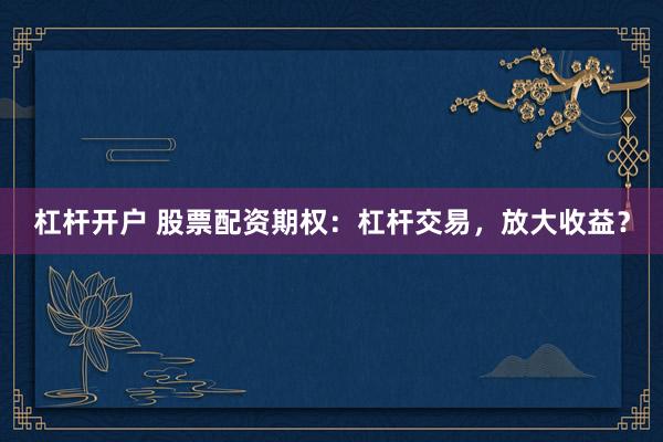 杠杆开户 股票配资期权：杠杆交易，放大收益？