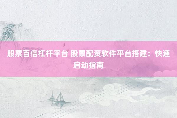 股票百倍杠杆平台 股票配资软件平台搭建：快速启动指南