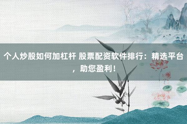 个人炒股如何加杠杆 股票配资软件排行：精选平台，助您盈利！
