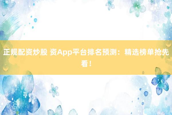 正规配资炒股 资App平台排名预测：精选榜单抢先看！