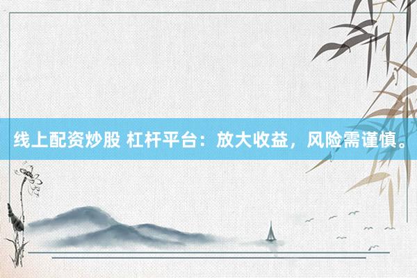 线上配资炒股 杠杆平台：放大收益，风险需谨慎。