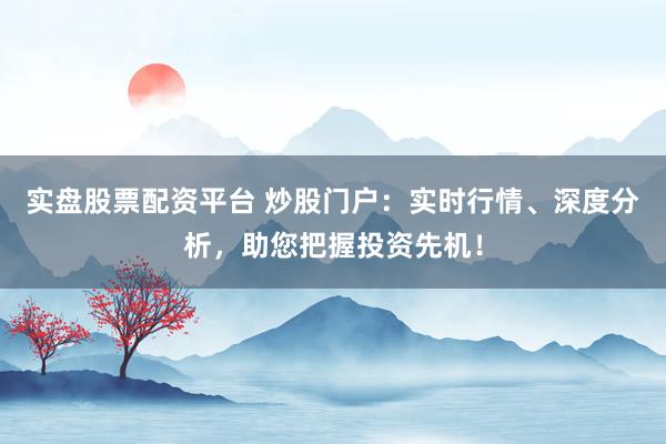 实盘股票配资平台 炒股门户：实时行情、深度分析，助您把握投资先机！
