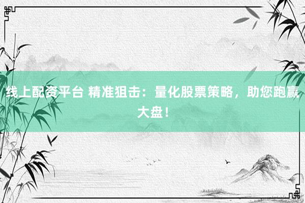 线上配资平台 精准狙击：量化股票策略，助您跑赢大盘！