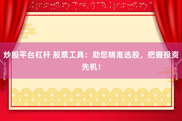 炒股平台杠杆 股票工具：助您精准选股，把握投资先机！