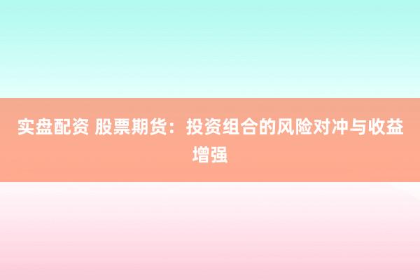 实盘配资 股票期货：投资组合的风险对冲与收益增强