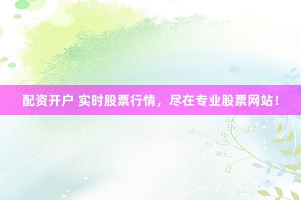 配资开户 实时股票行情，尽在专业股票网站！