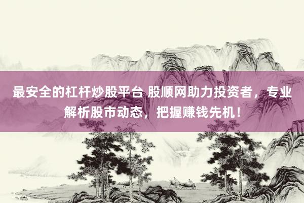 最安全的杠杆炒股平台 股顺网助力投资者，专业解析股市动态，把握赚钱先机！