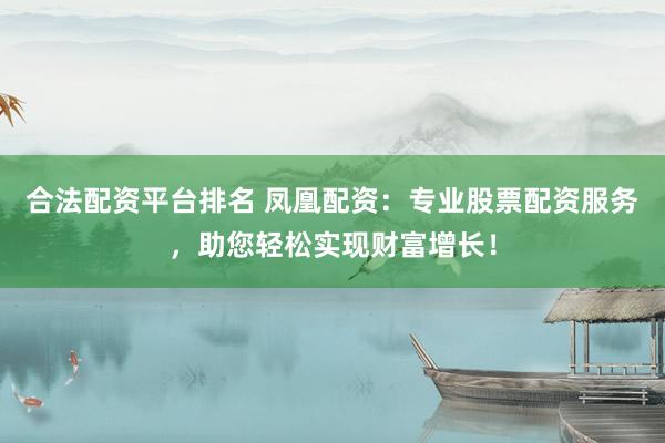 合法配资平台排名 凤凰配资：专业股票配资服务，助您轻松实现财富增长！