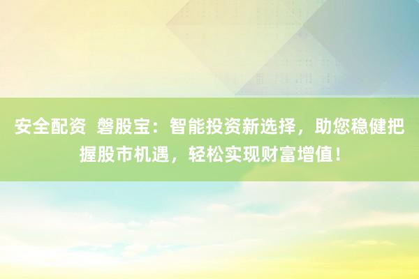 安全配资  磐股宝：智能投资新选择，助您稳健把握股市机遇，轻松实现财富增值！