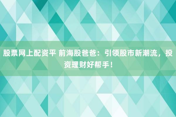 股票网上配资平 前海股爸爸：引领股市新潮流，投资理财好帮手！