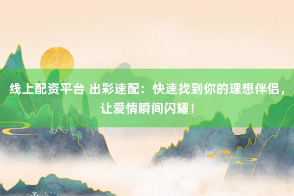 线上配资平台 出彩速配：快速找到你的理想伴侣，让爱情瞬间闪耀！