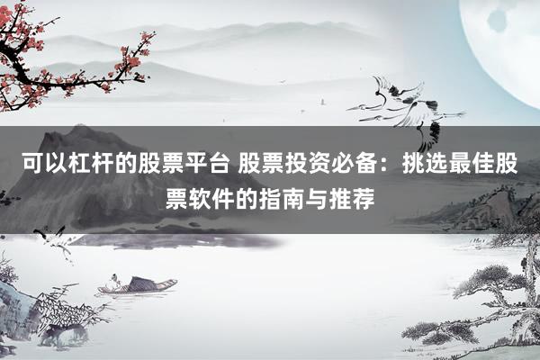 可以杠杆的股票平台 股票投资必备：挑选最佳股票软件的指南与推荐