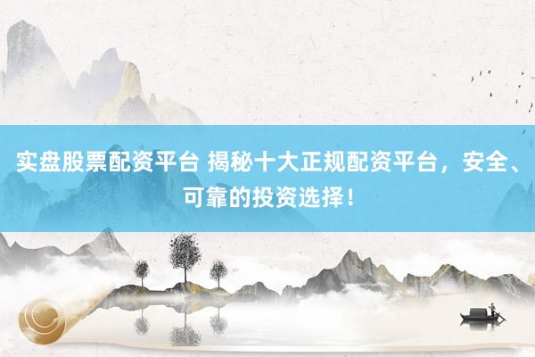 实盘股票配资平台 揭秘十大正规配资平台，安全、可靠的投资选择！