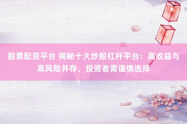 股票配资平台 揭秘十大炒股杠杆平台：高收益与高风险并存，投资者需谨慎选择