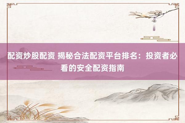配资炒股配资 揭秘合法配资平台排名：投资者必看的安全配资指南