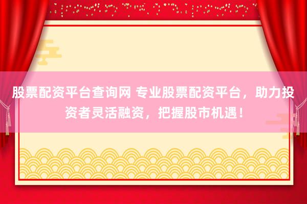 股票配资平台查询网 专业股票配资平台，助力投资者灵活融资，把握股市机遇！