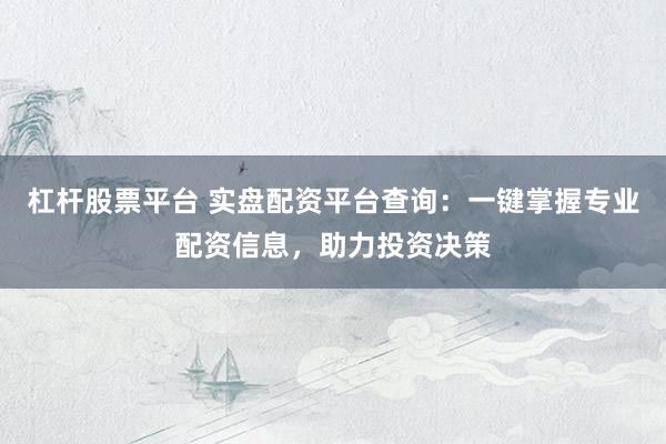杠杆股票平台 实盘配资平台查询：一键掌握专业配资信息，助力投资决策