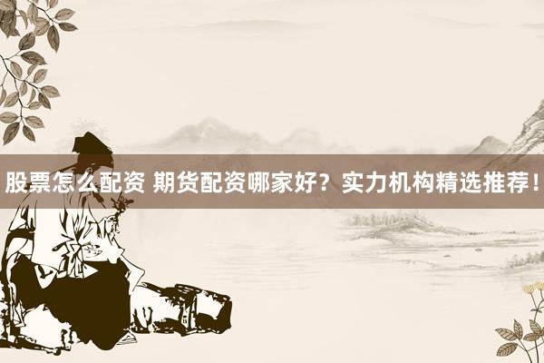 股票怎么配资 期货配资哪家好？实力机构精选推荐！