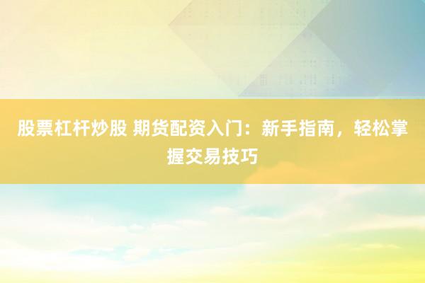 股票杠杆炒股 期货配资入门：新手指南，轻松掌握交易技巧