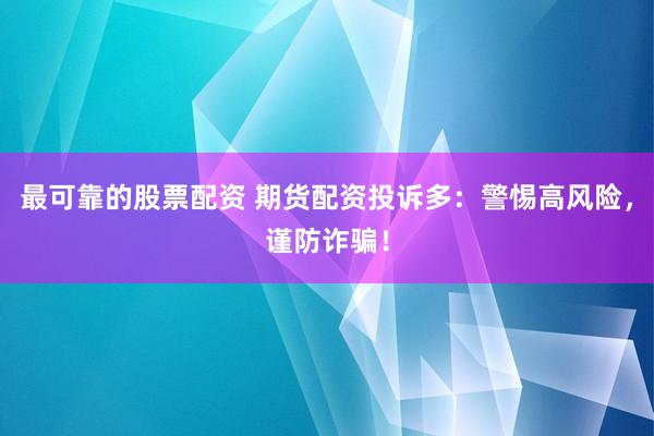 最可靠的股票配资 期货配资投诉多：警惕高风险，谨防诈骗！