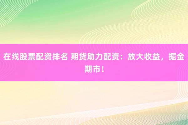 在线股票配资排名 期货助力配资：放大收益，掘金期市！