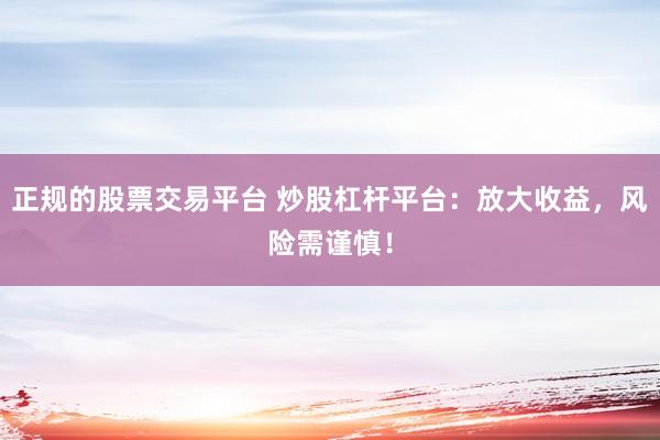 正规的股票交易平台 炒股杠杆平台：放大收益，风险需谨慎！