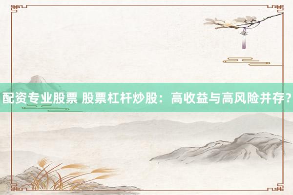 配资专业股票 股票杠杆炒股：高收益与高风险并存？