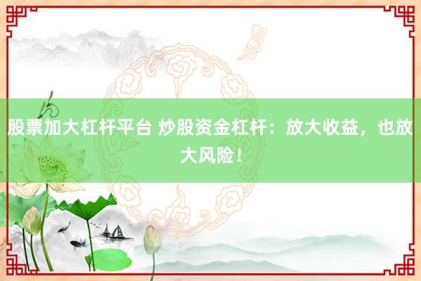 股票加大杠杆平台 炒股资金杠杆：放大收益，也放大风险！