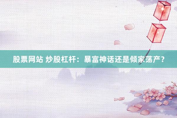 股票网站 炒股杠杆：暴富神话还是倾家荡产？
