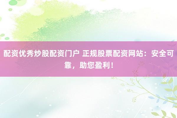 配资优秀炒股配资门户 正规股票配资网站：安全可靠，助您盈利！