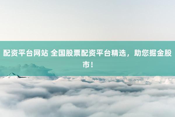 配资平台网站 全国股票配资平台精选，助您掘金股市！