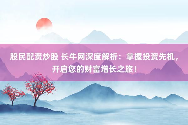 股民配资炒股 长牛网深度解析：掌握投资先机，开启您的财富增长之旅！