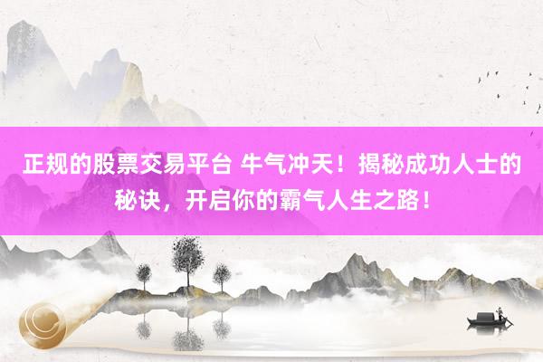 正规的股票交易平台 牛气冲天！揭秘成功人士的秘诀，开启你的霸气人生之路！