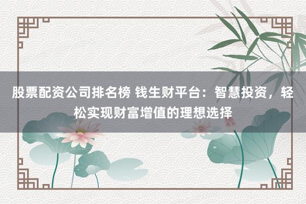 股票配资公司排名榜 钱生财平台：智慧投资，轻松实现财富增值的理想选择