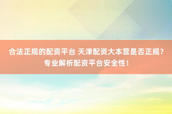 合法正规的配资平台 天津配资大本营是否正规？专业解析配资平台安全性！