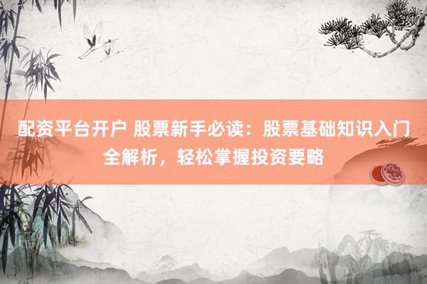 配资平台开户 股票新手必读：股票基础知识入门全解析，轻松掌握投资要略