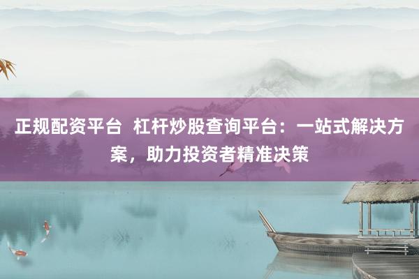 正规配资平台  杠杆炒股查询平台：一站式解决方案，助力投资者精准决策