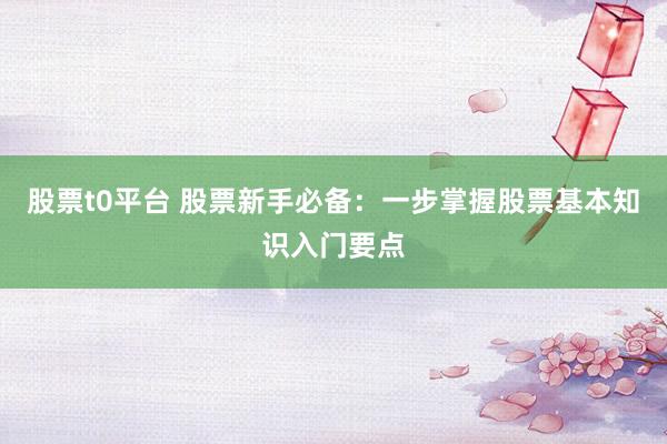 股票t0平台 股票新手必备：一步掌握股票基本知识入门要点