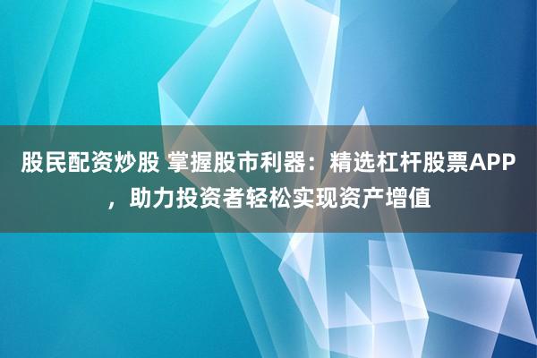 股民配资炒股 掌握股市利器：精选杠杆股票APP，助力投资者轻松实现资产增值