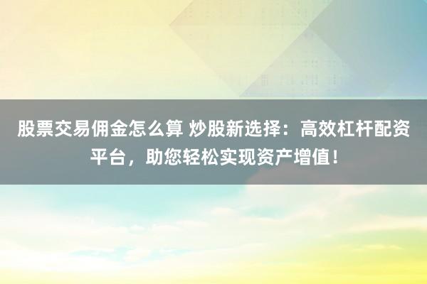 股票交易佣金怎么算 炒股新选择：高效杠杆配资平台，助您轻松实现资产增值！
