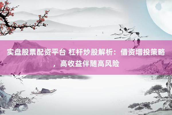 实盘股票配资平台 杠杆炒股解析：借资增投策略，高收益伴随高风险