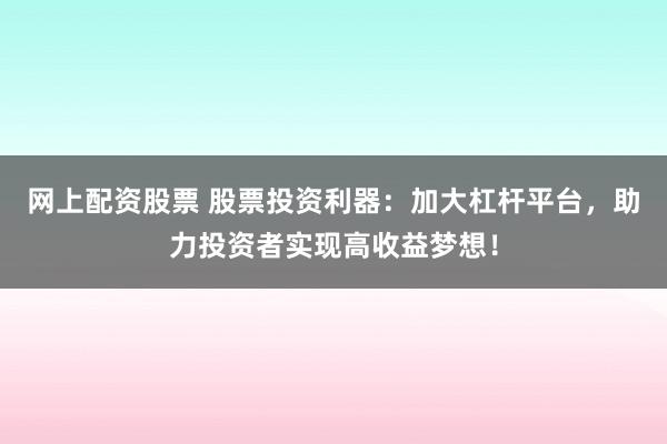 网上配资股票 股票投资利器：加大杠杆平台，助力投资者实现高收益梦想！