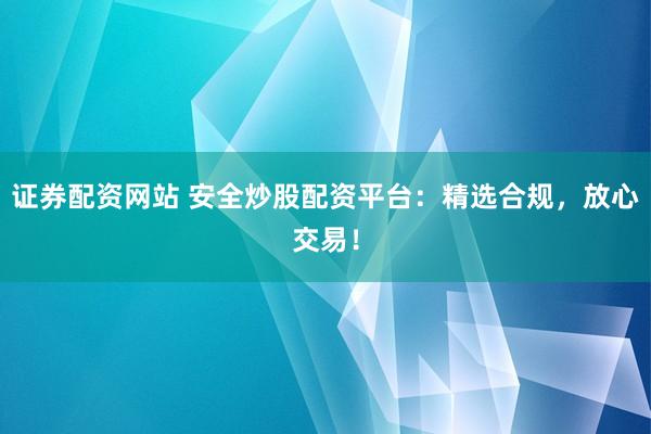 证券配资网站 安全炒股配资平台：精选合规，放心交易！
