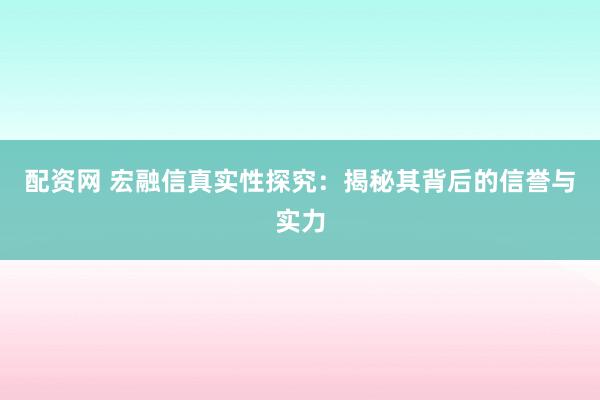 配资网 宏融信真实性探究：揭秘其背后的信誉与实力