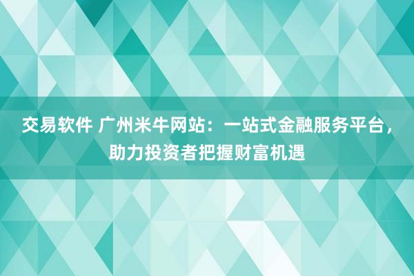 交易软件 广州米牛网站:一站式金融服务平台,助力投资者把握财富机遇